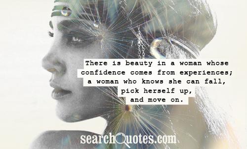 There is beauty in a woman whose confidence comes from experiences; a woman who knows she can fall, pick herself up, and move on.