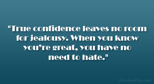 True confidence leaves no room for jealousy. When you know you are great, you have no need to hate. 1