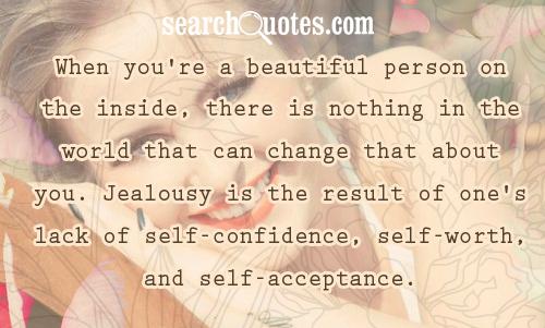 When you're a beautiful person on the inside, there is nothing in the world that can change that about you. Jealousy is the result of one's lack of self-confidence, self-worth, and self-acceptance. The Lesson: If you can't accept yourself, then certainly no one else will.