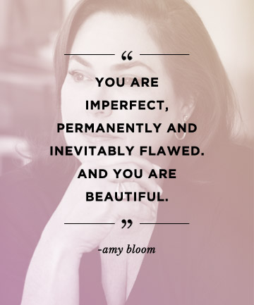 You are imperfect, permanently and inevitably flawed. And you are beautiful.  Amy Bloom