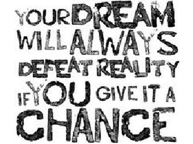 Your dream will always defeat reality if you give it a chance.
