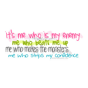 It’s me who is my enemy. Me who beats me up. Me who makes the monsters. Me who strips my confidence.