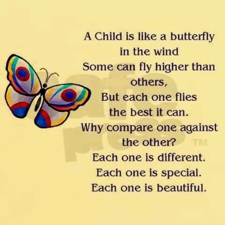 A child is like a butterfly in the wind. Some can fly higher than others, but each one flies the best it can. Why compare one against the other  Each one is special each one is beautiful .