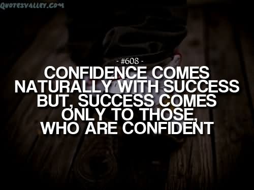 Confidence comes naturally with success but, success comes only to those, who are confident.