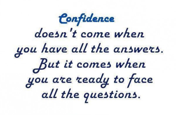 Confidence doesn't come when you have all the answers. But it comes when you are ready to face all the questions.
