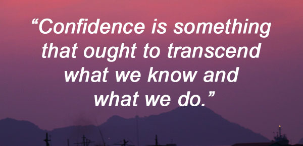 Confidence is something that ought to transcend what we know and what we do.