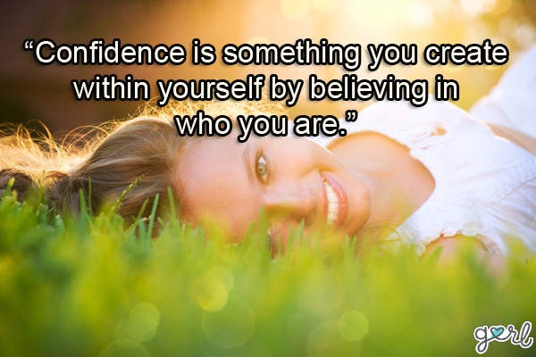 Confidence is something you create within yourself by believing in who you are. 0