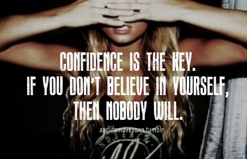 Confidence is the key. If you don’t believe in yourself nobody will.