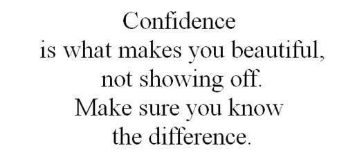 Confidence is what makes you beautiful not showing off make sure you know the difference.