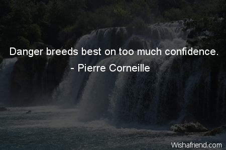 Danger breeds best on too much confidence.  - Pierre Corneille.