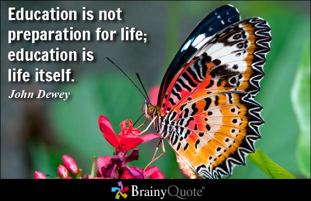 Education is not preparation for life; education is life itself. - John Dewey 1