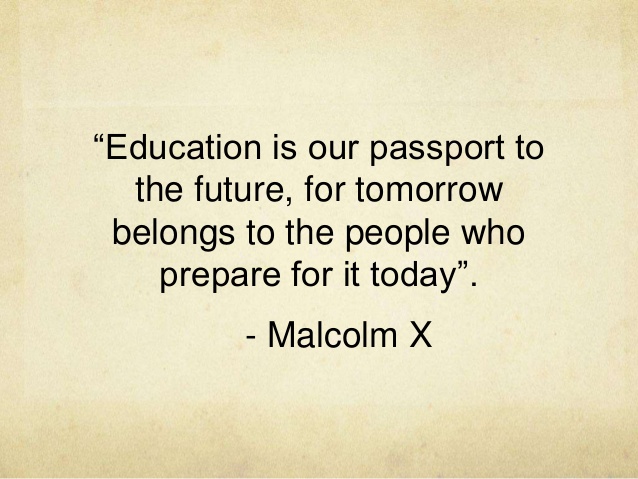 Education is our passport to the future, for tomorrow belongs to the people who prepare for it today.  -  Malcolm X 0
