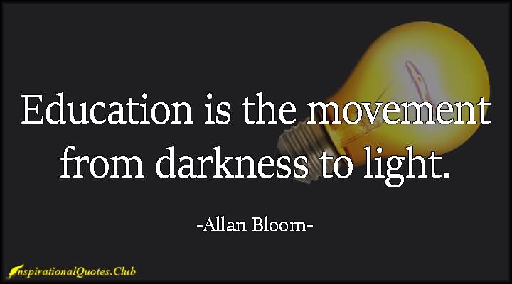 Education is the movement from darkness to light. - Allan Bloom 1