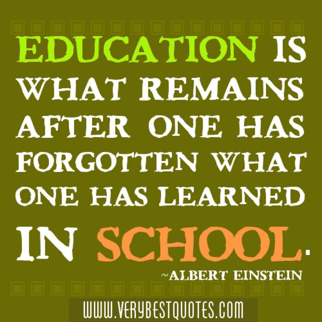 Education is what remains after one has forgotten what one has learned in school. – Albert Einstein