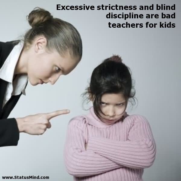 Excessive strictness and blind discipline are bad teachers for kids.