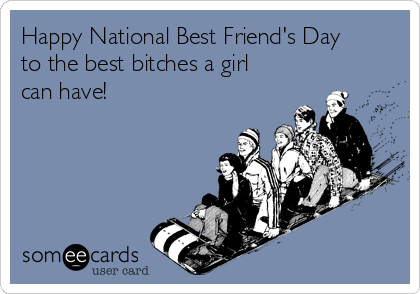 Happy National Best Friends Day To The Best Bitches A Girl Can Have