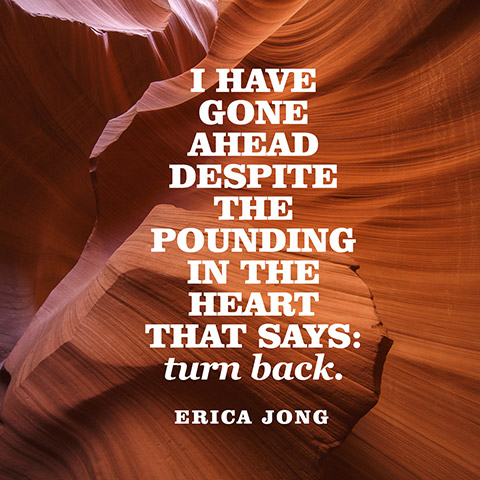 I have gone ahead despite the pounding in the heart that says turn back. ― Erica Jong.