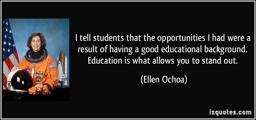 I tell students that the opportunities I had were a result of having a good educational background. Education is what allows you to stand out.  -  Ellen Ochoa.