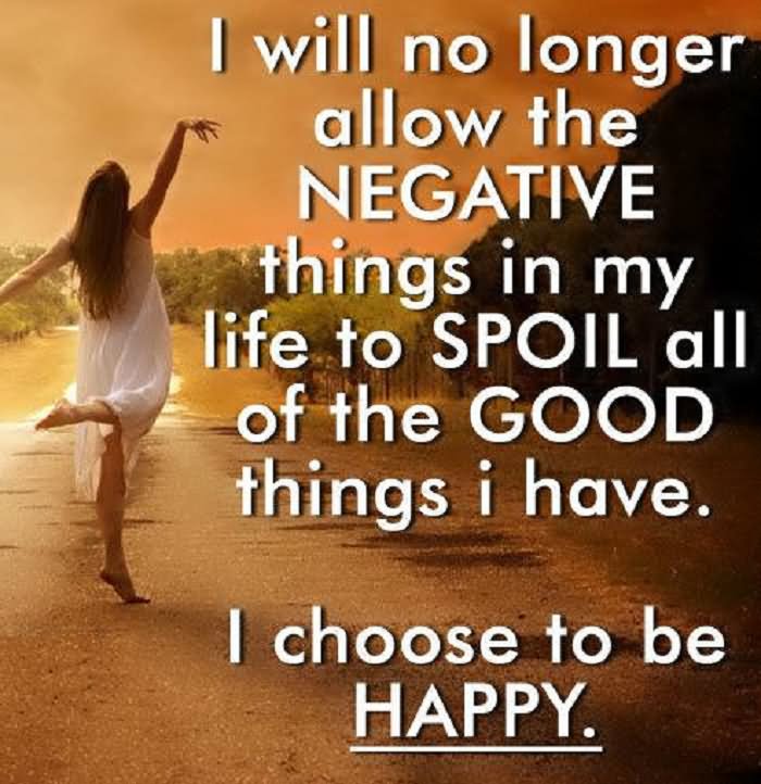 I will no longer allow the negative things in my life to spoil all of the good things i have choose to be happy.