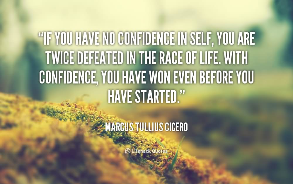 If you have no confidence in self, you are twice defeated in the race of life. With confidence, you have won even before you have started. - Marcus Tullius Cicero.