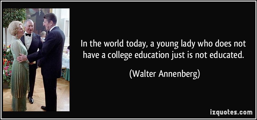 In the world today, a young lady who does not have a college education just is not educated.  -  Walter Annenberg