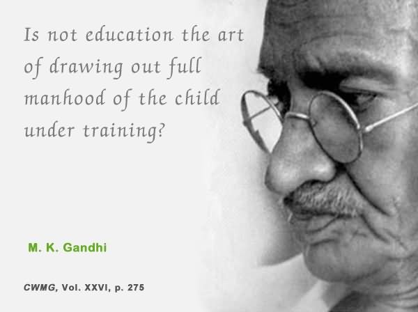 Is not education the art of drawing out full manhood of the child under training.  -  M. K. Gandhi