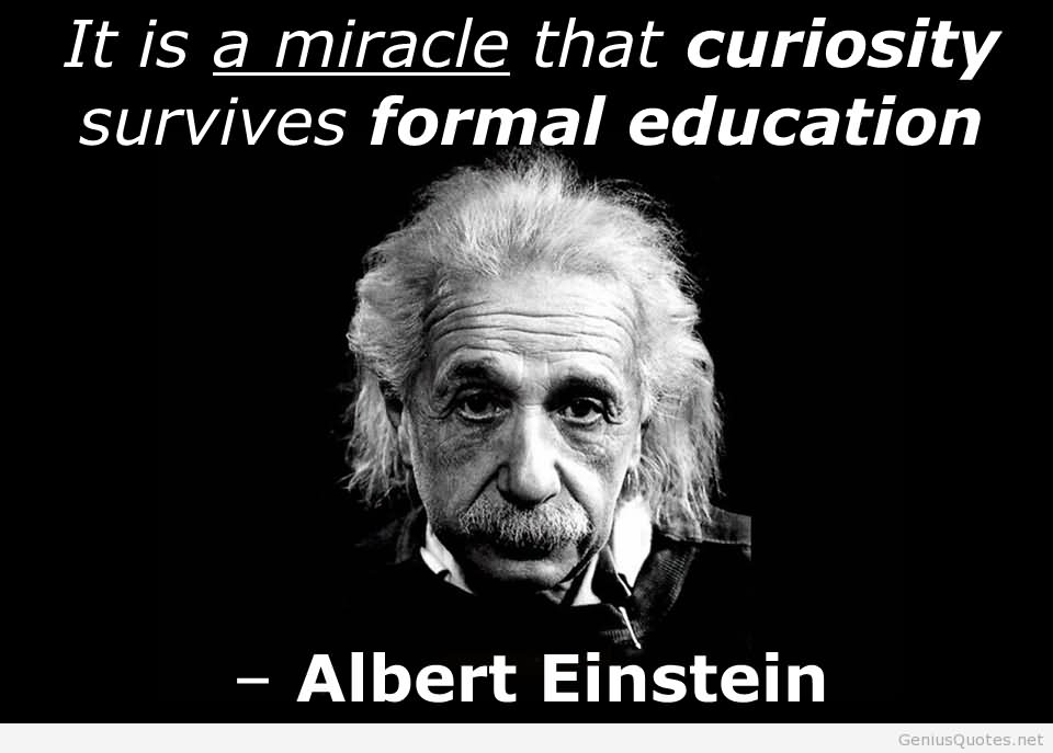 It is a miracle that curiosity survives formal education. - Albert Einstein