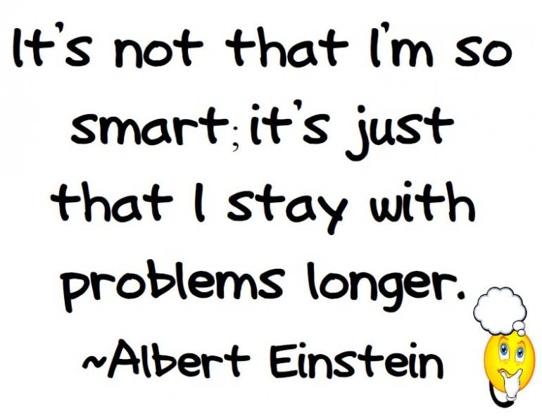 It's not that I'm so smart, it's just that I stay with problems longer. - Albert Einstein