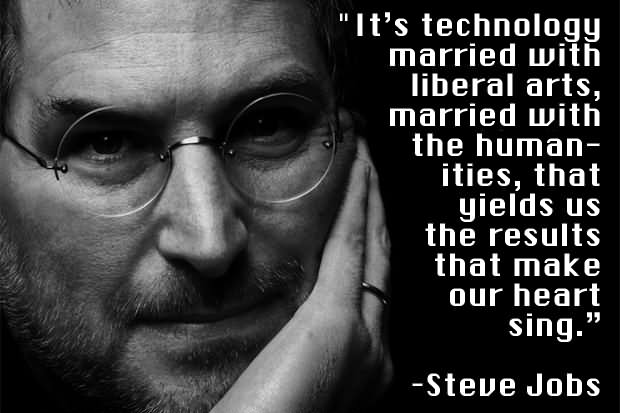 It's technology married with liberal arts...that yields us the result that makes our heart sing.  -   Steve Jobs