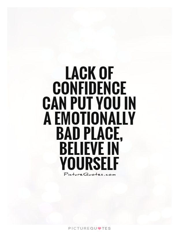 Lack of confidence can put you in a emotionally bad place, believe in yourself.