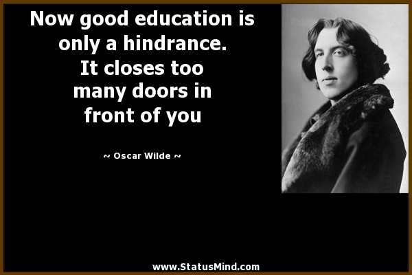 Now good education is only a hindrance. It closes too many doors in front of you - Oscar Wilde