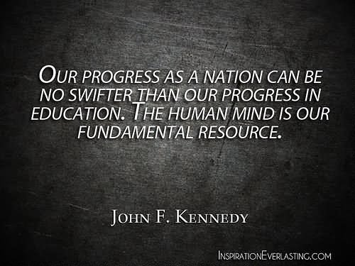 Our progress as a nation can be no swifter than our progress in education. The human mind is our fundamental resource. - John F. Kennedy
