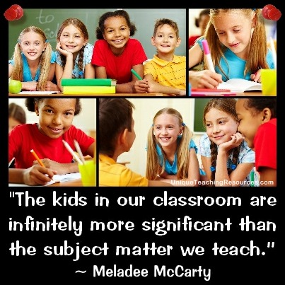 The kids in our classroom are infinitely more significant than the subject matter we teach.  - Meledee McCarty