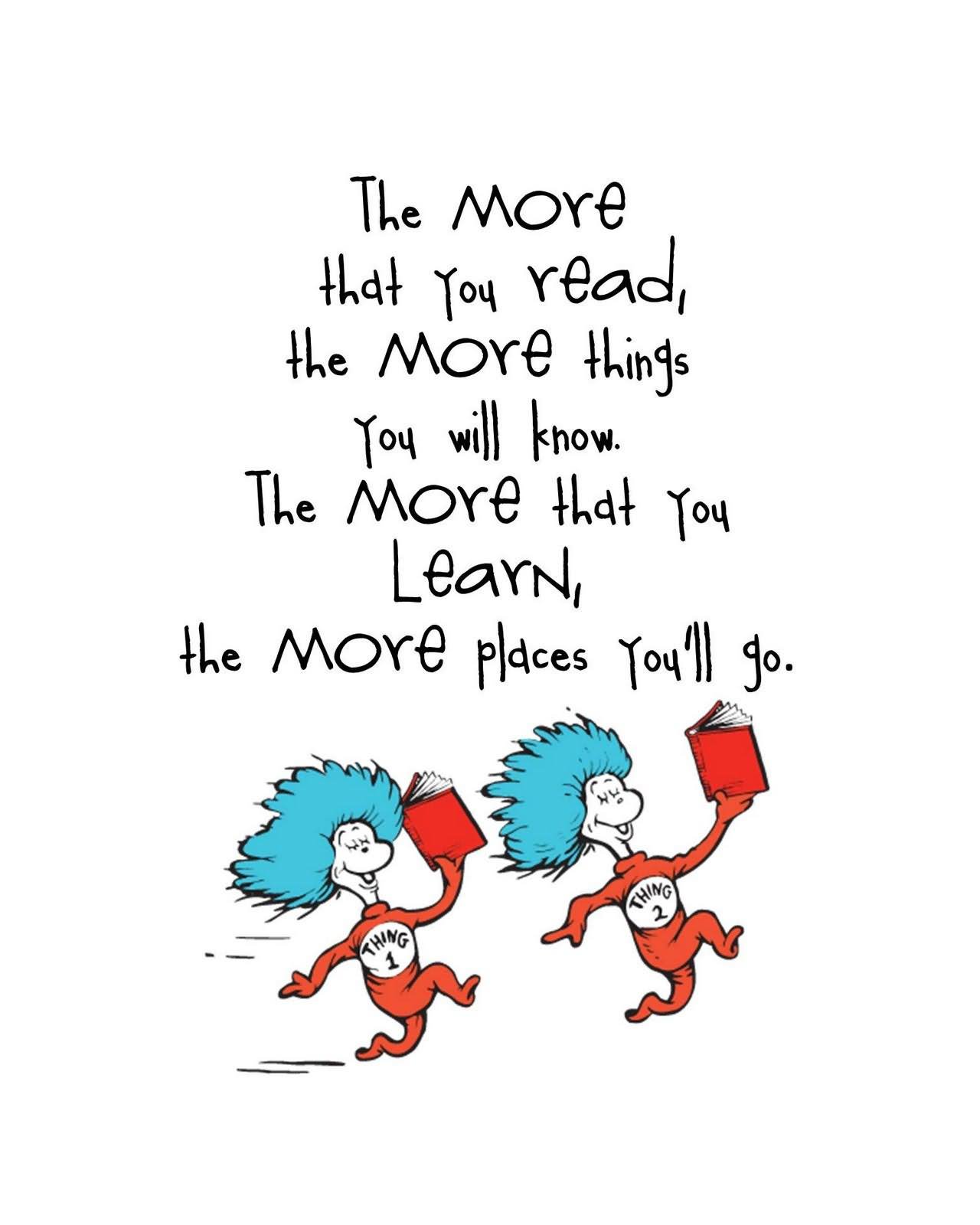 The more that you read, the more things you will know. The more that you  learn, the more places you&#39;ll go. – Dr. Seuss