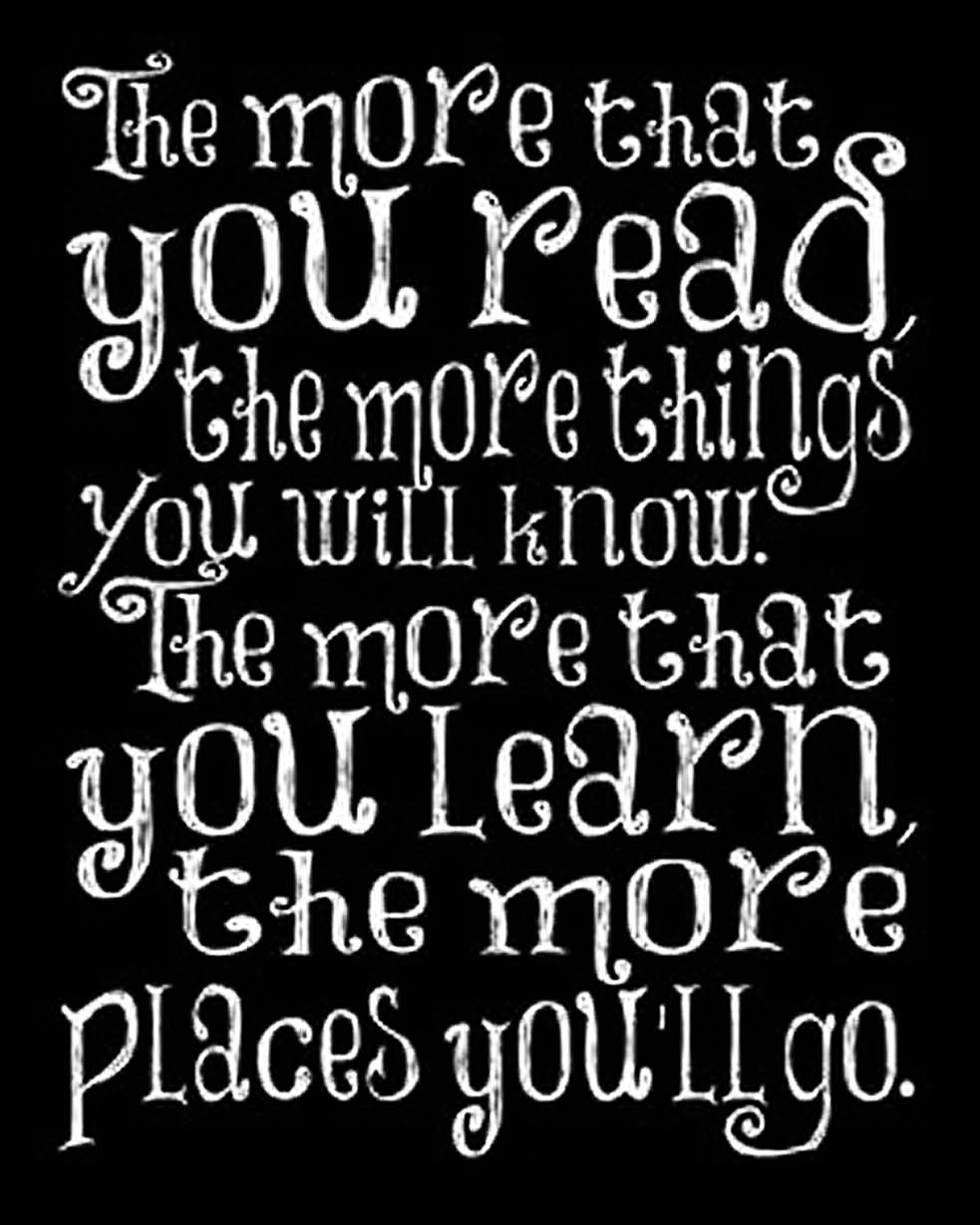 The more that you read, the more things you will know. The more that you learn, the more places you'll go.  - Dr. Seuss