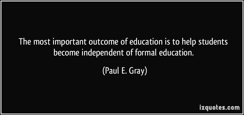 The most important outcome of education is to help students become independent of formal education.   -  Paul  E. Gray