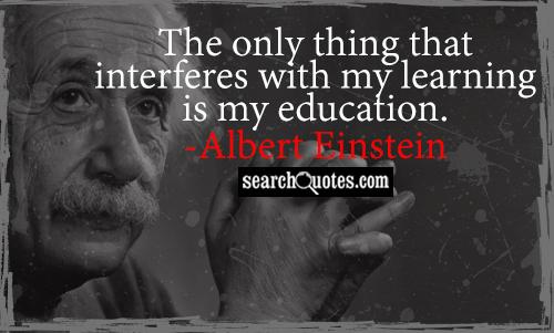 The only thing that interferes with my learning is my education  - Albert Einstein