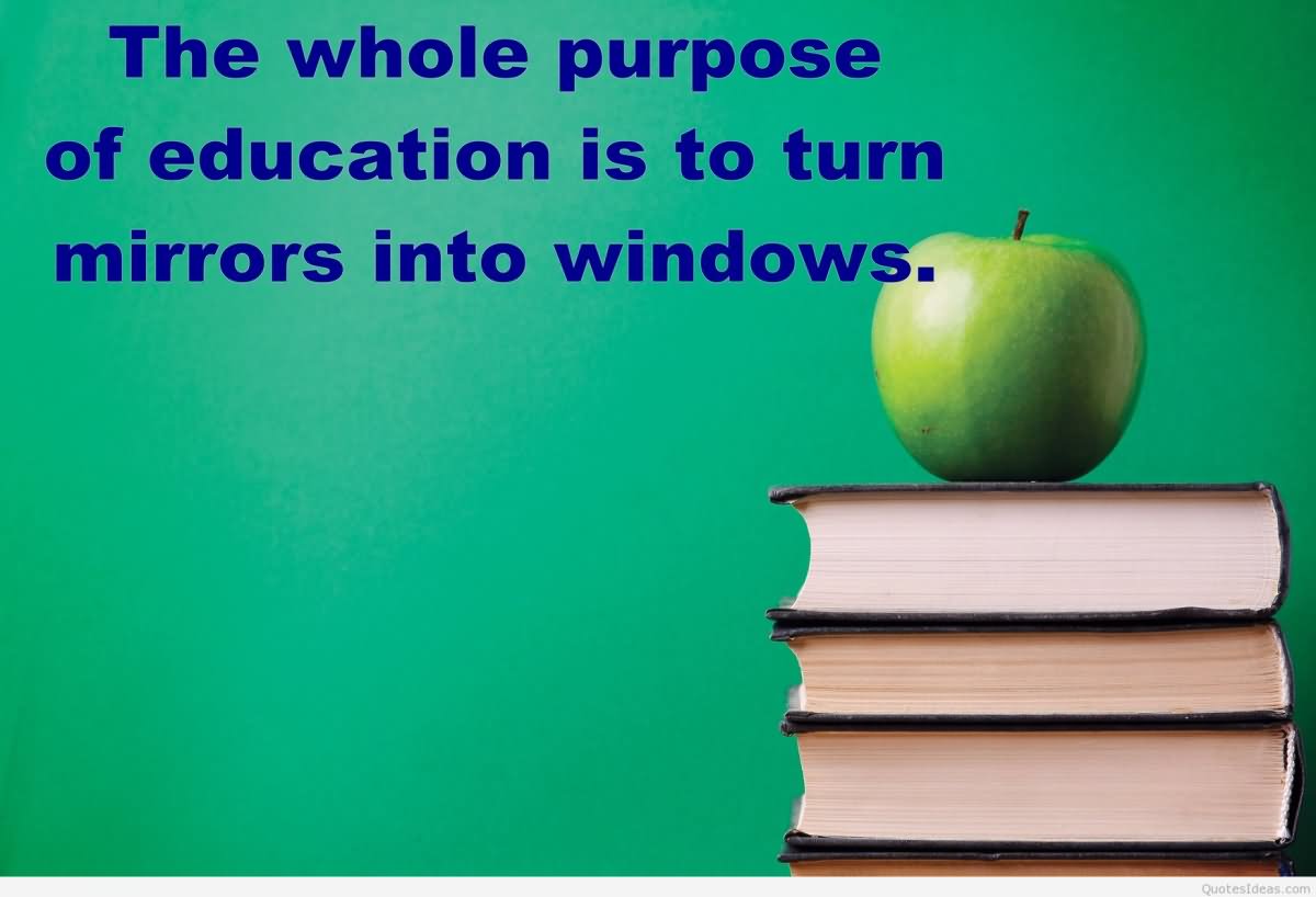 The whole purpose of education is to turn mirrors into windows. - Sydney J. Harris 0