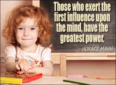 Those who exert the first influence... Those who exert the first influence upon the mind have the greatest power.  -  Horace Mann