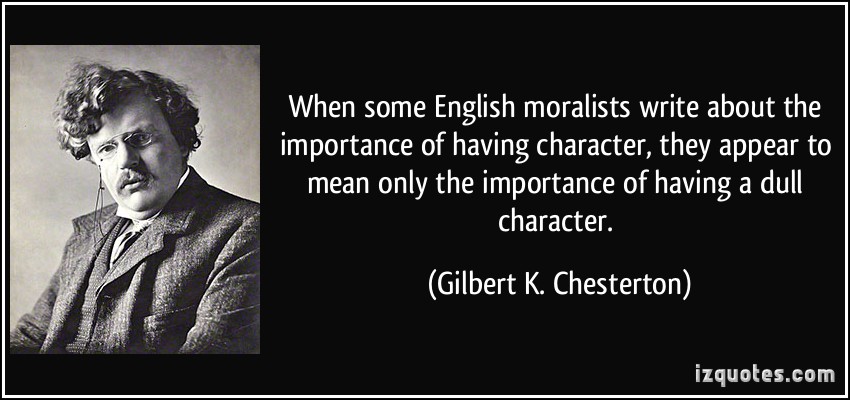 When some English moralists write about the importance of having character, they appear to mean only the importance of having a dull character.   -  Gilbert K. Chesterton