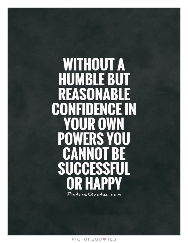 Without a humble but reasonable confidence in your own powers you cannot be successful or happy.