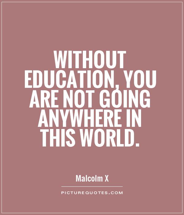 Without education, you are not going anywhere in this world.  -  Malcolm X