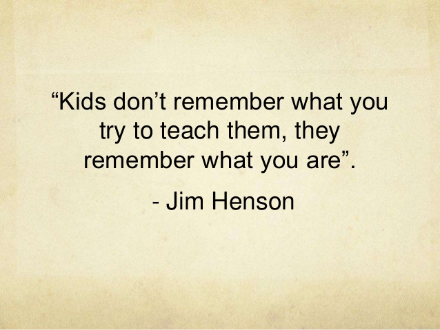 Kids don't remember what you try to teach them, they remember what you are.  -  Jim Henson