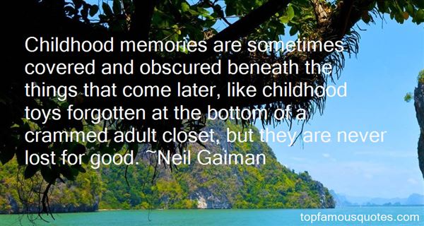 Childhood memories are sometimes covered and obscured beneath the things that come later, like childhood toys forgotten at the bottom of a crammed adult closet, but they are never lost for good-Neil Gaiman