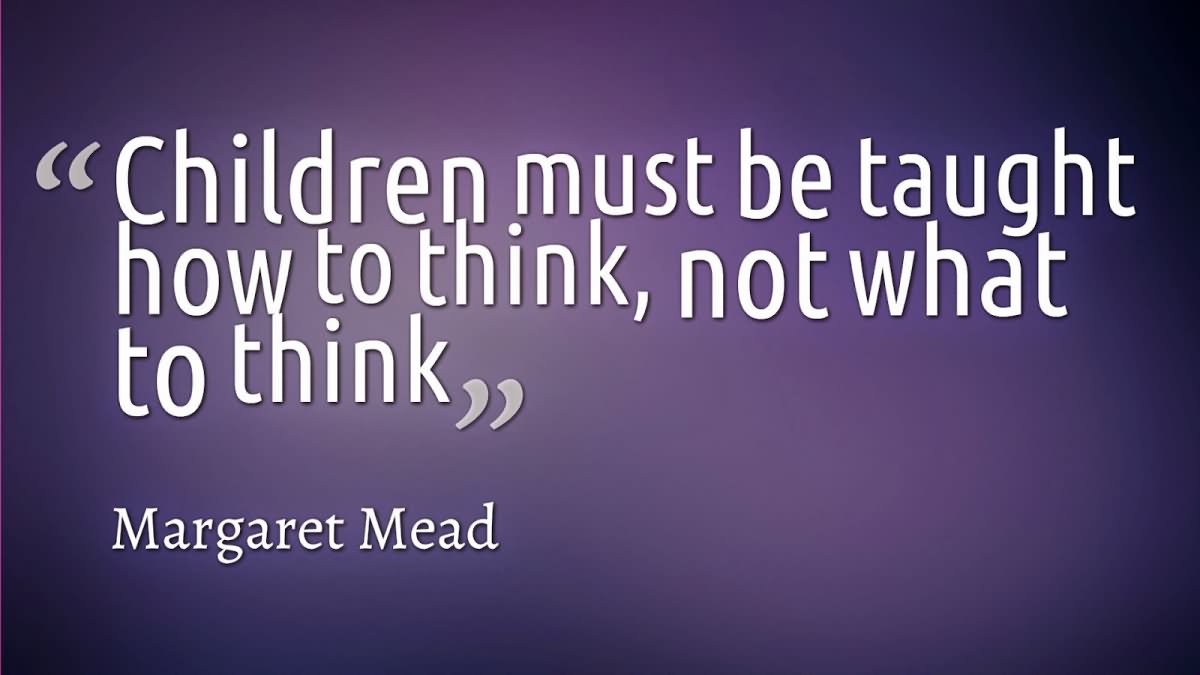 Children must be taught how to think, not what to think.  -  Margaret Mead