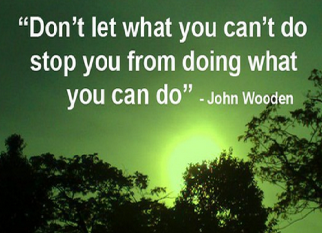 Don't let what you cannot do interfere with what you can do.  -  John Wooden