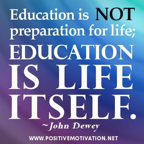 Education is not preparation for life; education is life itself. - John Dewey 2