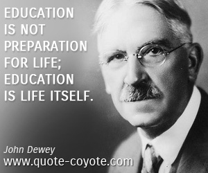Education is not preparation for life; education is life itself.  -  John Dewey
