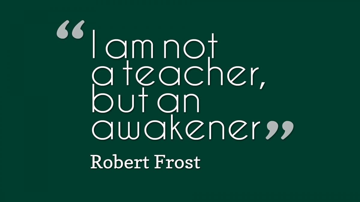 I am not a teacher, but an awakener.  -  Robert Frost