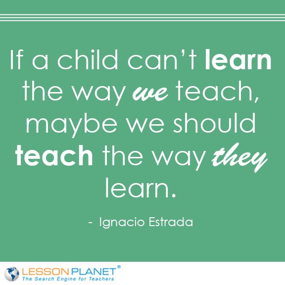 If a child can't learn the way we teach, maybe we should teach the way they learn. ― Ignacio Estrada